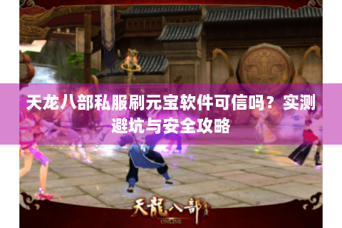 天龙八部私服刷元宝软件可信吗?实测避坑与安全攻略 天龙八部私服刷元宝软件可信吗?实测避坑与安全攻略