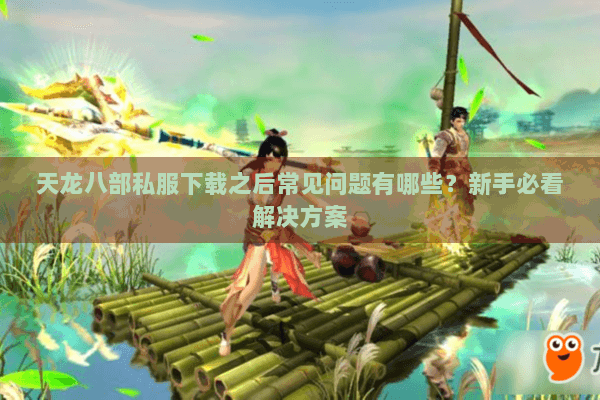 天龙八部私服下载之后常见问题有哪些？新手必看解决方案