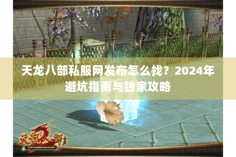 天龙八部私服网发布怎么找?2024年避坑指南与独家攻略 天龙八部私服网发布怎么找?2024年避坑指南与独家攻略
