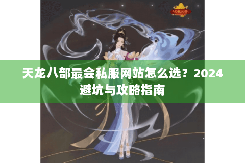 天龙八部最会私服网站怎么选?2024避坑与攻略指南 天龙八部最会私服网站怎么选?2024避坑与攻略指南