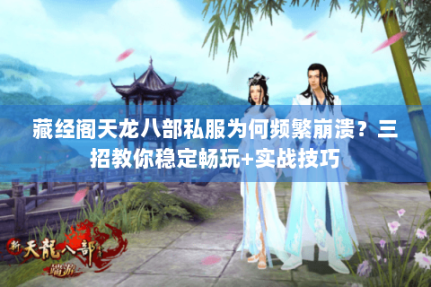 藏经阁天龙八部私服为何频繁崩溃？三招教你稳定畅玩+实战技巧