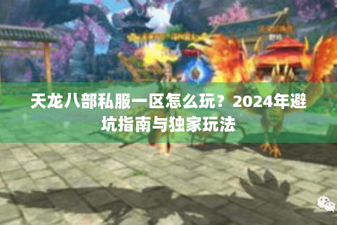 天龙八部私服一区怎么玩?2024年避坑指南与独家玩法 天龙八部私服一区怎么玩?2024年避坑指南与独家玩法