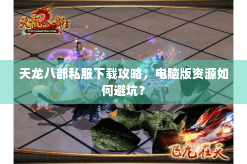 天龙八部私服下载攻略，电脑版资源如何避坑？