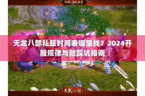 天龙八部私服时间表哪里找?2024开服规律与防踩坑指南 天龙八部私服时间表哪里找?2024开服规律与防踩坑指南