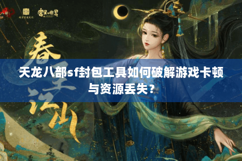 天龙八部sf封包工具如何破解游戏卡顿与资源丢失? 天龙八部sf封包工具如何破解游戏卡顿与资源丢失?