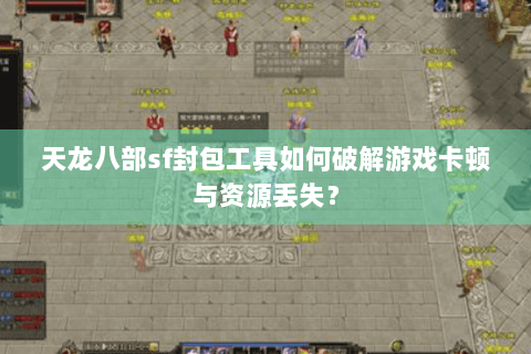 天龙八部sf封包工具如何破解游戏卡顿与资源丢失? 天龙八部sf封包工具如何破解游戏卡顿与资源丢失?