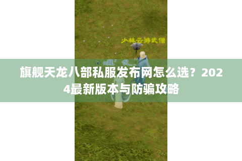 旗舰天龙八部私服发布网怎么选?2024最新版本与防骗攻略 旗舰天龙八部私服发布网怎么选?2024最新版本与防骗攻略