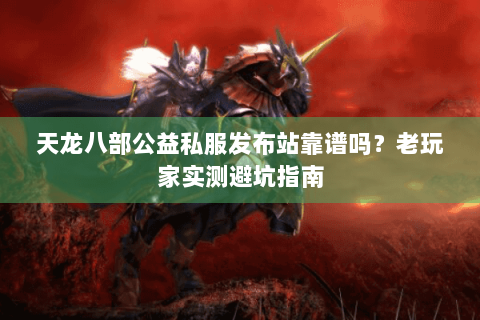 天龙八部公益私服发布站靠谱吗？老玩家实测避坑指南