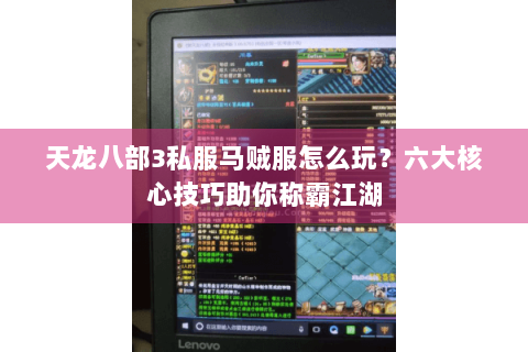 天龙八部3私服马贼服怎么玩？六大核心技巧助你称霸江湖