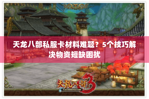 天龙八部私服卡材料难题?5个技巧解决物资短缺困扰 天龙八部私服卡材料难题?5个技巧解决物资短缺困扰