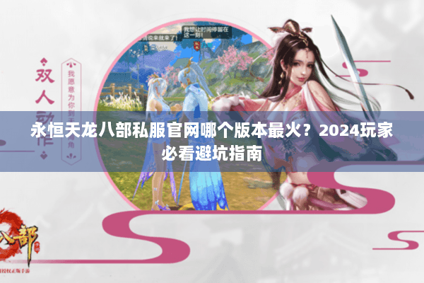永恒天龙八部私服官网哪个版本最火？2024玩家必看避坑指南