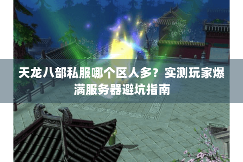 天龙八部私服哪个区人多？实测玩家爆满服务器避坑指南