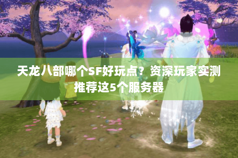 天龙八部哪个SF好玩点?资深玩家实测推荐这5个服务器 天龙八部哪个SF好玩点?资深玩家实测推荐这5个服务器