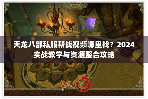 天龙八部私服帮战视频哪里找?2024实战教学与资源整合攻略 天龙八部私服帮战视频哪里找?2024实战教学与资源整合攻略