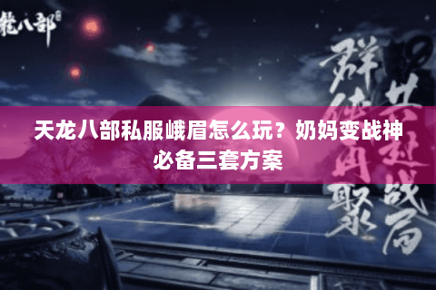 天龙八部私服峨眉怎么玩?奶妈变战神必备三套方案 天龙八部私服峨眉怎么玩?奶妈变战神必备三套方案