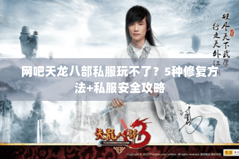 网吧天龙八部私服玩不了?5种修复方法+私服安全攻略 网吧天龙八部私服玩不了?5种修复方法+私服安全攻略