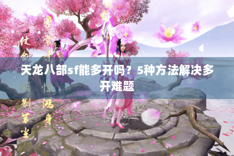 天龙八部sf能多开吗?5种方法解决多开难题 天龙八部sf能多开吗?5种方法解决多开难题