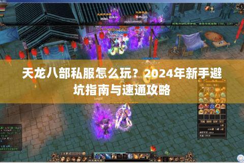 天龙八部私服怎么玩?2024年新手避坑指南与速通攻略 天龙八部私服怎么玩?2024年新手避坑指南与速通攻略