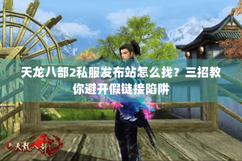 天龙八部2私服发布站怎么找?三招教你避开假链接陷阱 天龙八部2私服发布站怎么找?三招教你避开假链接陷阱