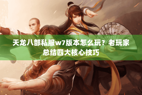 天龙八部私服w7版本怎么玩?老玩家总结四大核心技巧 天龙八部私服w7版本怎么玩?老玩家总结四大核心技巧