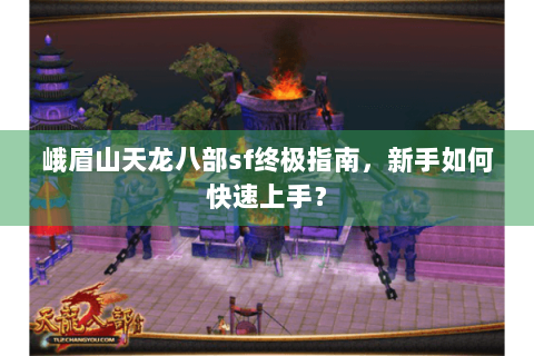 峨眉山天龙八部sf终极指南,新手如何快速上手? 峨眉山天龙八部sf终极指南,新手如何快速上手?