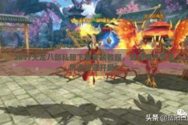 2017天龙八部私服下载安装教程，如何避开常见坑点快速开局？