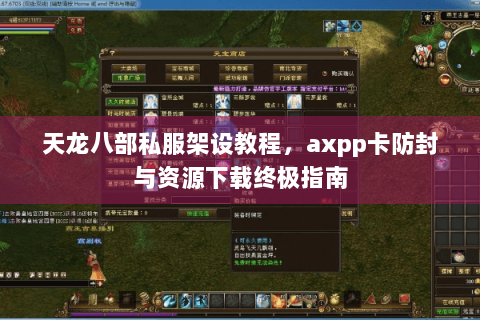 天龙八部私服架设教程,axpp卡防封与资源下载终极指南 天龙八部私服架设教程,axpp卡防封与资源下载终极指南
