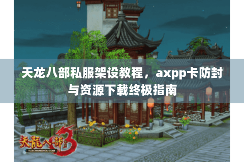 天龙八部私服架设教程,axpp卡防封与资源下载终极指南 天龙八部私服架设教程,axpp卡防封与资源下载终极指南
