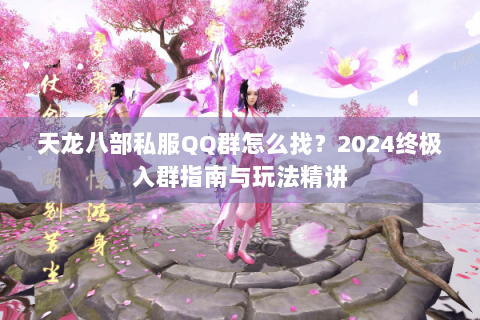 天龙八部私服QQ群怎么找？2024终极入群指南与玩法精讲