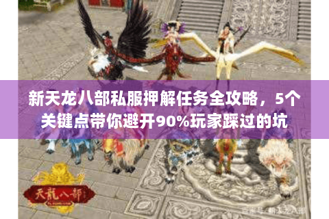 新天龙八部私服押解任务全攻略，5个关键点带你避开90%玩家踩过的坑