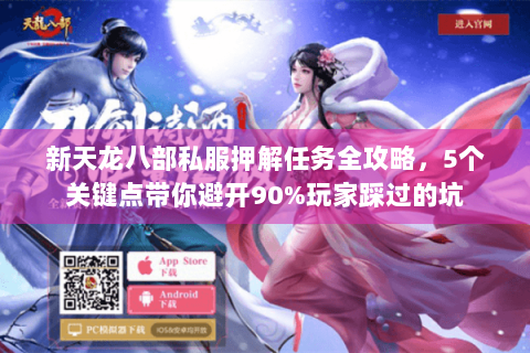 新天龙八部私服押解任务全攻略，5个关键点带你避开90%玩家踩过的坑