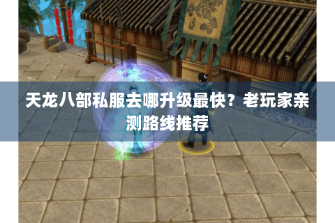 天龙八部私服去哪升级最快?老玩家亲测路线推荐 天龙八部私服去哪升级最快?老玩家亲测路线推荐