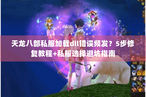 天龙八部私服加载dll错误频发？5步修复教程+私服选择避坑指南