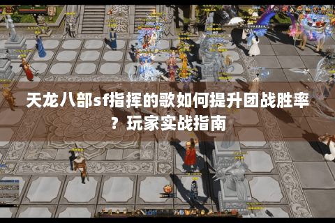 天龙八部sf指挥的歌如何提升团战胜率?玩家实战指南 天龙八部sf指挥的歌如何提升团战胜率?玩家实战指南