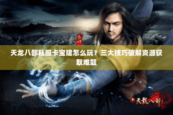 天龙八部私服卡宝建怎么玩?三大技巧破解资源获取难题 天龙八部私服卡宝建怎么玩?三大技巧破解资源获取难题