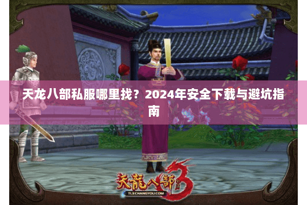 天龙八部私服哪里找?2024年安全下载与避坑指南 天龙八部私服哪里找?2024年安全下载与避坑指南