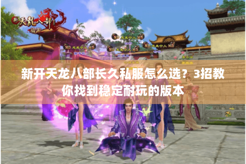 新开天龙八部长久私服怎么选?3招教你找到稳定耐玩的版本 新开天龙八部长久私服怎么选?3招教你找到稳定耐玩的版本