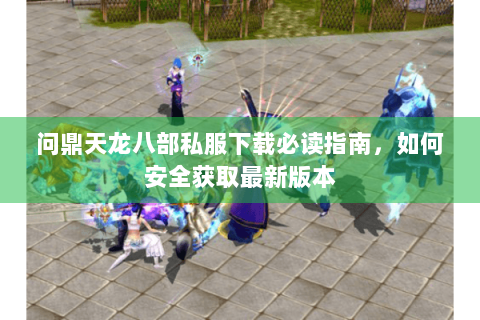 问鼎天龙八部私服下载必读指南,如何安全获取最新版本 问鼎天龙八部私服下载必读指南,如何安全获取最新版本