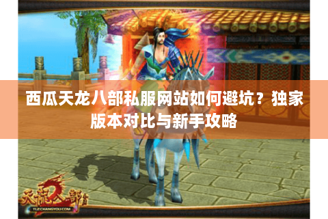 西瓜天龙八部私服网站如何避坑?独家版本对比与新手攻略 西瓜天龙八部私服网站如何避坑?独家版本对比与新手攻略