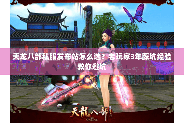 天龙八部私服发布站怎么选?老玩家3年踩坑经验教你避坑 天龙八部私服发布站怎么选?老玩家3年踩坑经验教你避坑