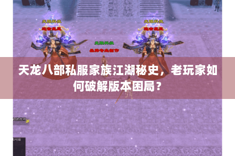 天龙八部私服家族江湖秘史,老玩家如何破解版本困局? 天龙八部私服家族江湖秘史,老玩家如何破解版本困局?