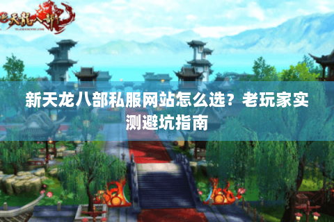 新天龙八部私服网站怎么选?老玩家实测避坑指南 新天龙八部私服网站怎么选?老玩家实测避坑指南