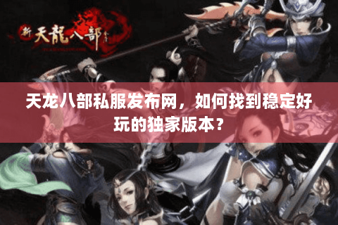 天龙八部私服发布网，如何找到稳定好玩的独家版本？