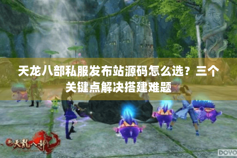 天龙八部私服发布站源码怎么选?三个关键点解决搭建难题 天龙八部私服发布站源码怎么选?三个关键点解决搭建难题