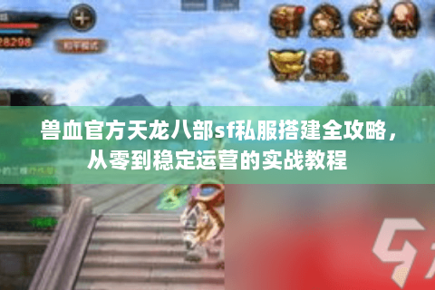兽血官方天龙八部sf私服搭建全攻略,从零到稳定运营的实战教程 兽血官方天龙八部sf私服搭建全攻略,从零到稳定运营的实战教程