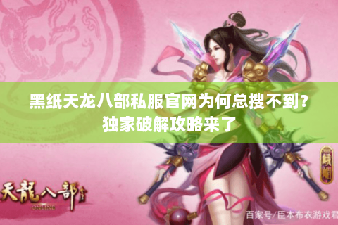 黑纸天龙八部私服官网为何总搜不到?独家破解攻略来了 黑纸天龙八部私服官网为何总搜不到?独家破解攻略来了