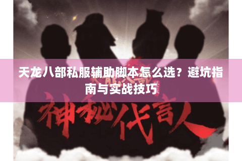 天龙八部私服辅助脚本怎么选?避坑指南与实战技巧 天龙八部私服辅助脚本怎么选?避坑指南与实战技巧