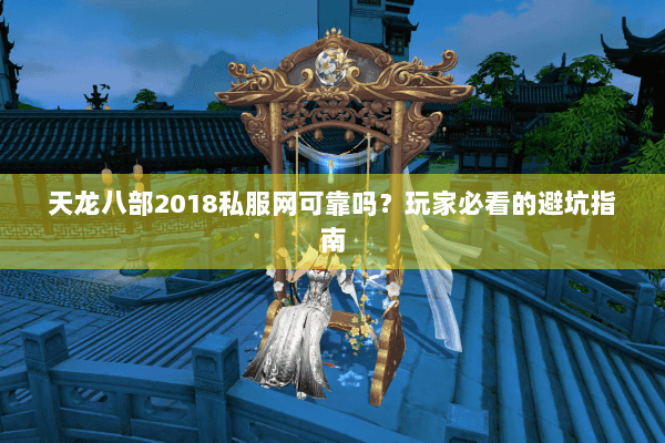 天龙八部2018私服网可靠吗?玩家必看的避坑指南 天龙八部2018私服网可靠吗?玩家必看的避坑指南