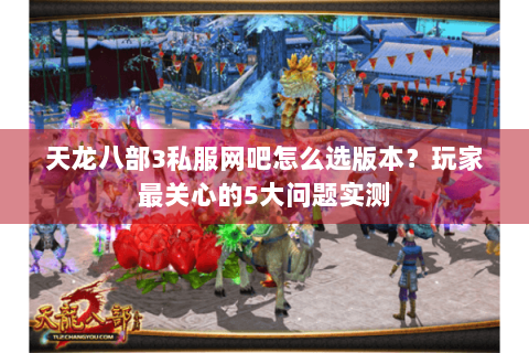 天龙八部3私服网吧怎么选版本?玩家最关心的5大问题实测 天龙八部3私服网吧怎么选版本?玩家最关心的5大问题实测