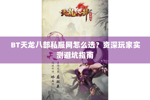 BT天龙八部私服网怎么选?资深玩家实测避坑指南 BT天龙八部私服网怎么选?资深玩家实测避坑指南